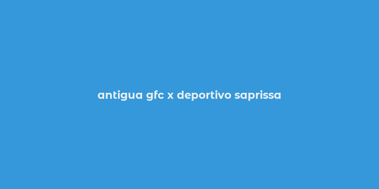 antigua gfc x deportivo saprissa