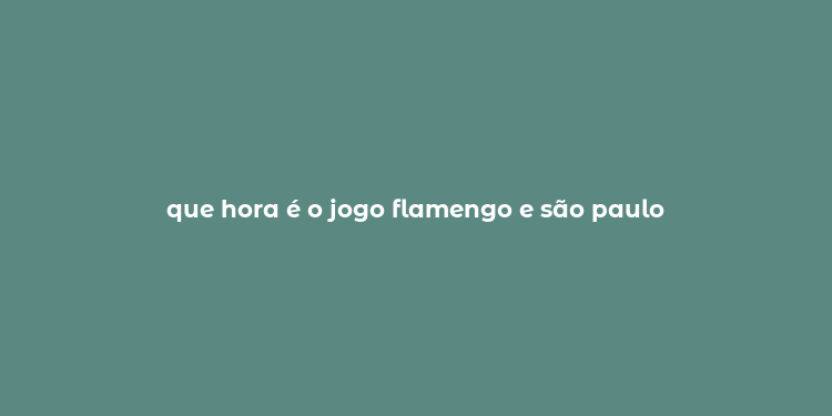 que hora é o jogo flamengo e são paulo