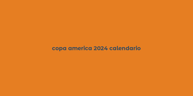 copa america 2024 calendario