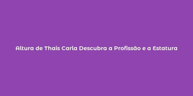 Altura de Thais Carla Descubra a Profissão e a Estatura