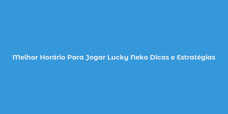 Melhor Horário Para Jogar Lucky Neko Dicas e Estratégias