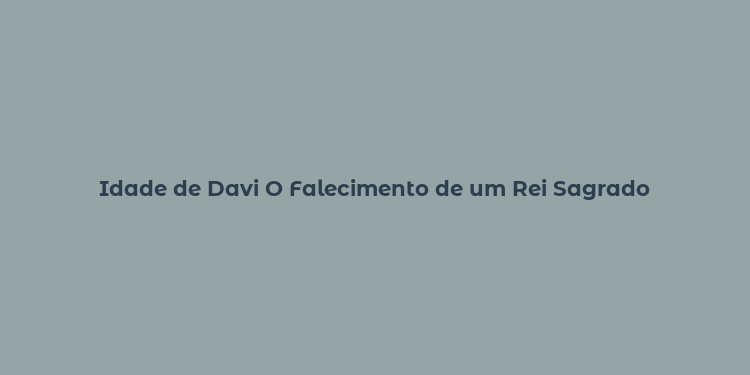 Idade de Davi O Falecimento de um Rei Sagrado