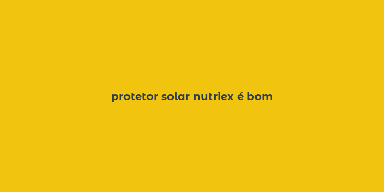 protetor solar nutriex é bom