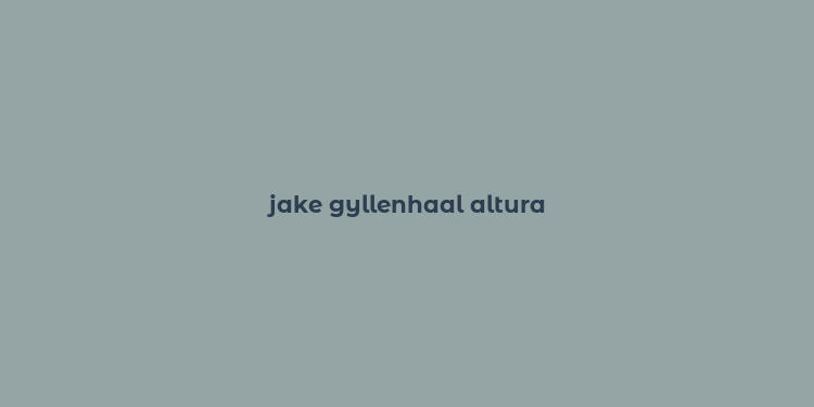 jake gyllenhaal altura