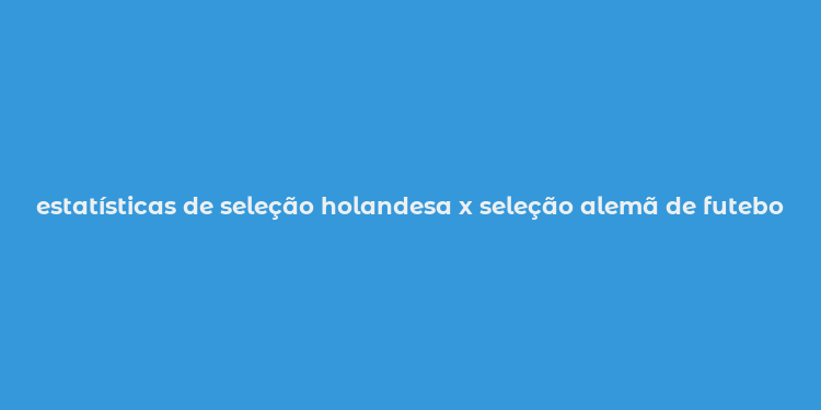 estatísticas de seleção holandesa x seleção alemã de futebol