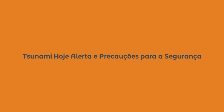 Tsunami Hoje Alerta e Precauções para a Segurança