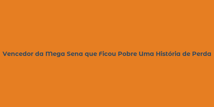 Vencedor da Mega Sena que Ficou Pobre Uma História de Perdas e Dificuldades