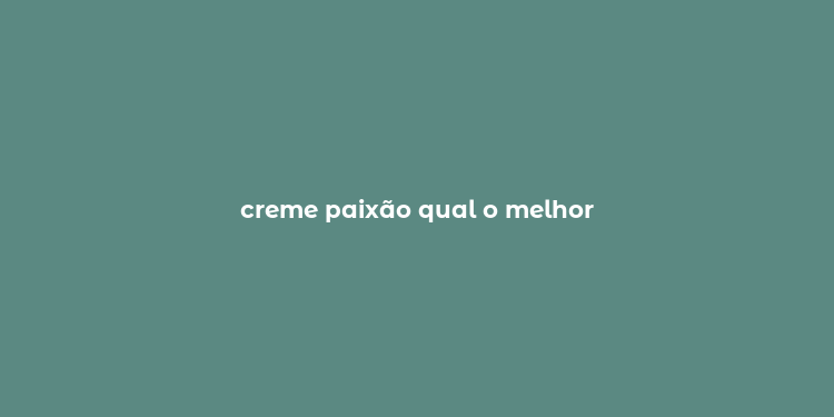 creme paixão qual o melhor