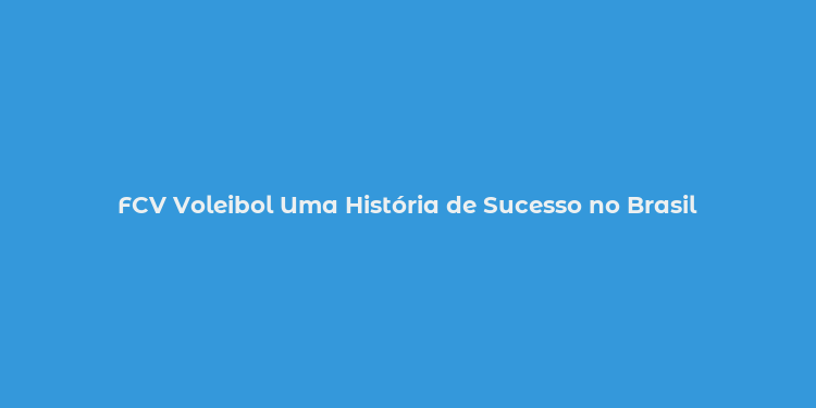 FCV Voleibol Uma História de Sucesso no Brasil