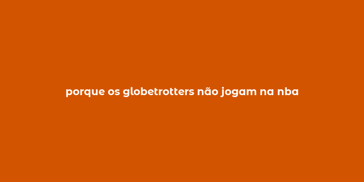 porque os globetrotters não jogam na nba