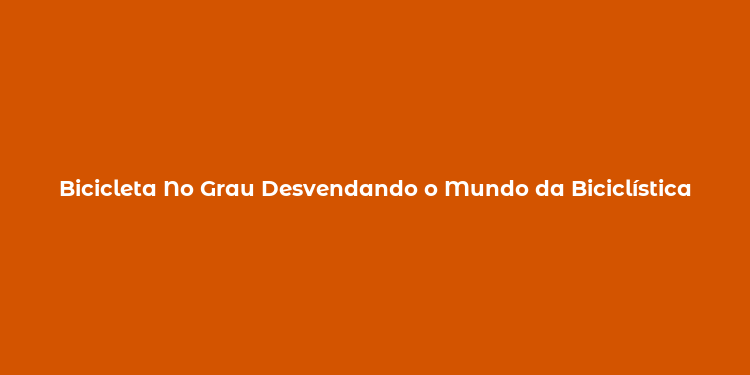 Bicicleta No Grau Desvendando o Mundo da Biciclística