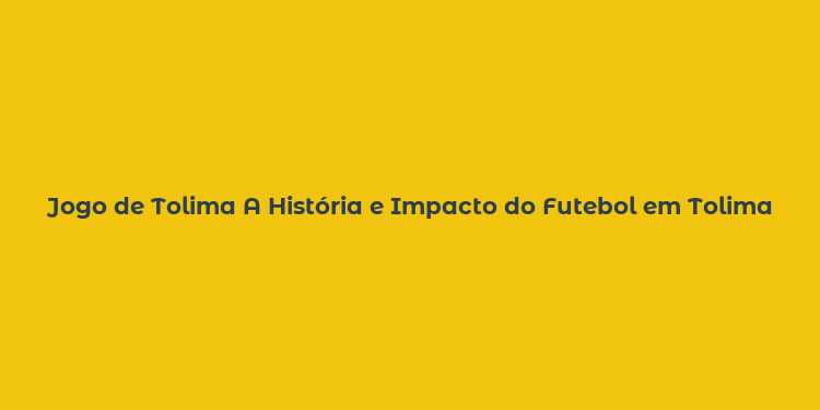 Jogo de Tolima A História e Impacto do Futebol em Tolima