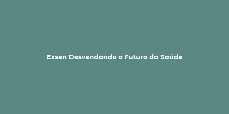 Exsen Desvendando o Futuro da Saúde