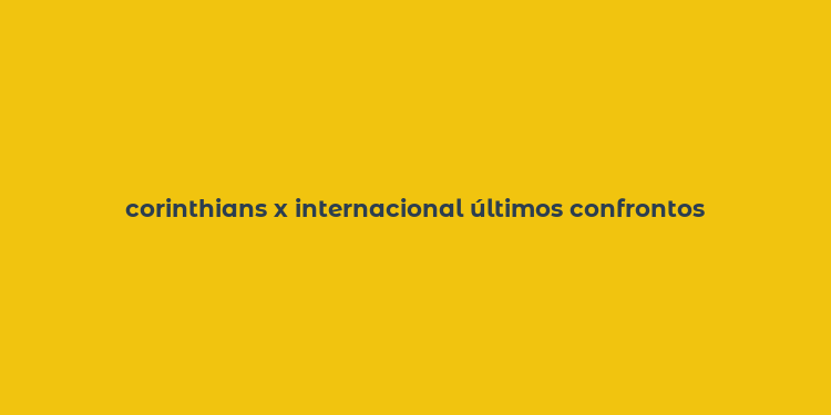 corinthians x internacional últimos confrontos