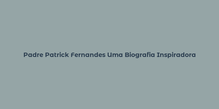 Padre Patrick Fernandes Uma Biografia Inspiradora