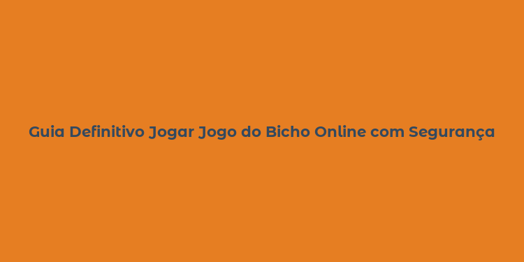 Guia Definitivo Jogar Jogo do Bicho Online com Segurança