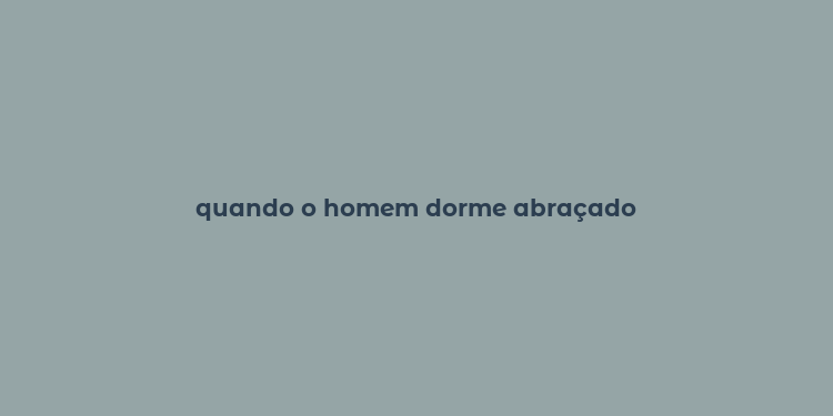 quando o homem dorme abraçado