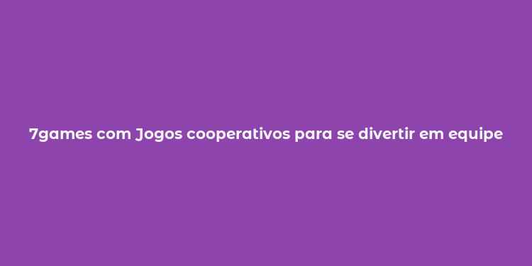 7games com Jogos cooperativos para se divertir em equipe