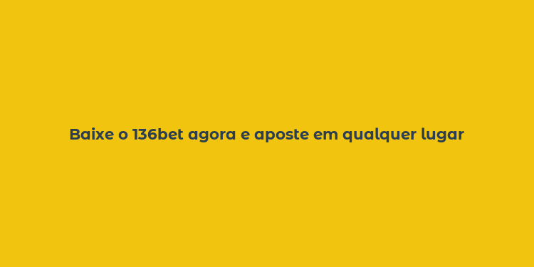 Baixe o 136bet agora e aposte em qualquer lugar