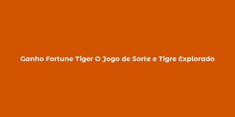 Ganho Fortune Tiger O Jogo de Sorte e Tigre Explorado