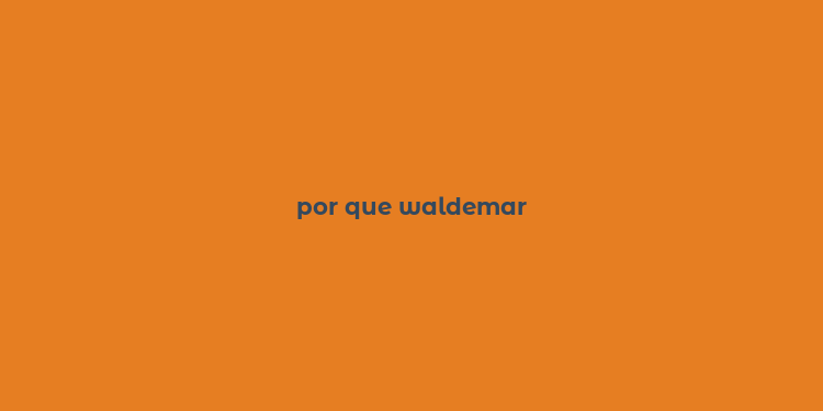 por que waldemar