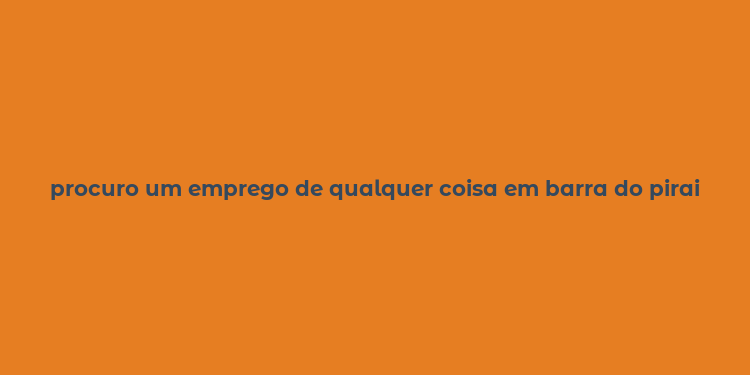 procuro um emprego de qualquer coisa em barra do pirai