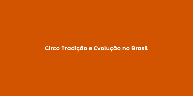 Circo Tradição e Evolução no Brasil