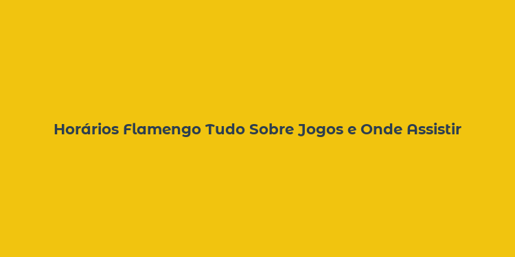 Horários Flamengo Tudo Sobre Jogos e Onde Assistir