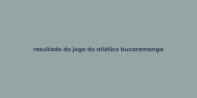 resultado do jogo do atlético bucaramanga