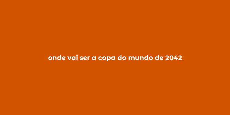 onde vai ser a copa do mundo de 2042