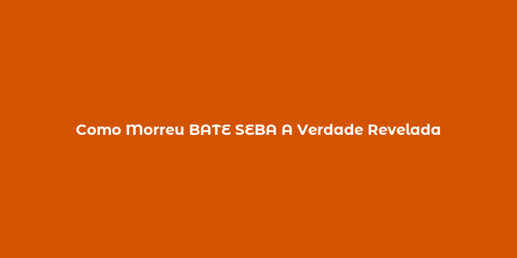 Como Morreu BATE SEBA A Verdade Revelada