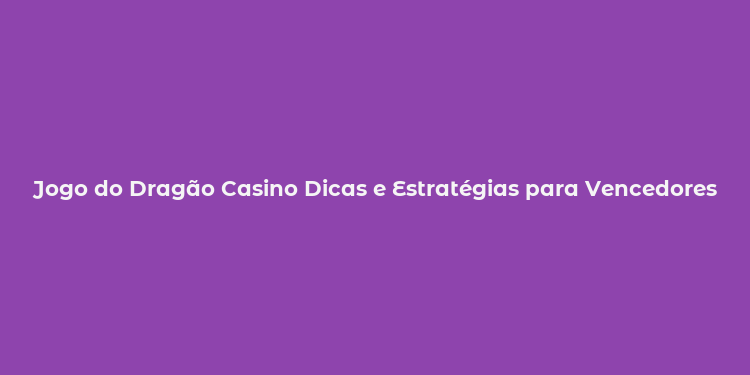 Jogo do Dragão Casino Dicas e Estratégias para Vencedores