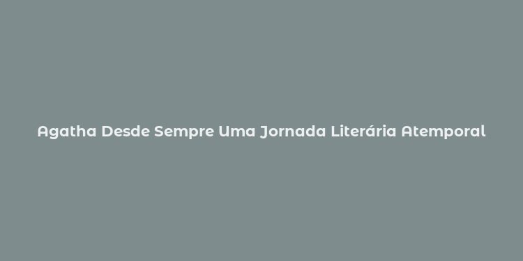 Agatha Desde Sempre Uma Jornada Literária Atemporal