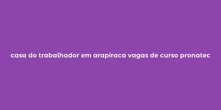 casa do trabalhador em arapiraca vagas de curso pronatec