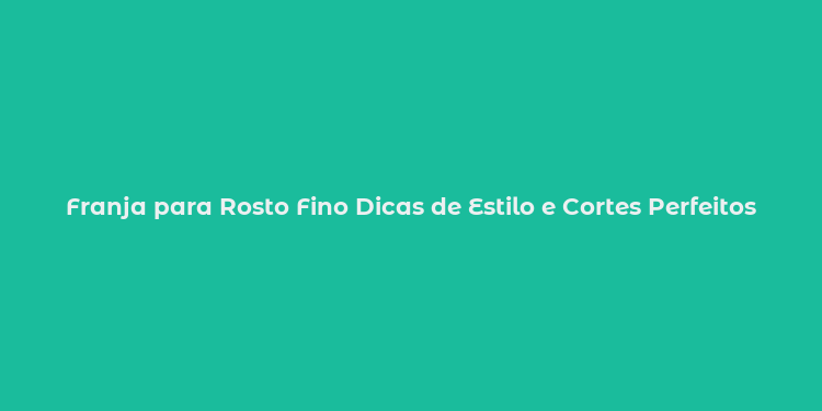 Franja para Rosto Fino Dicas de Estilo e Cortes Perfeitos