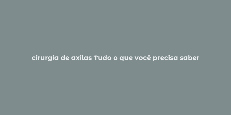 cirurgia de axilas Tudo o que você precisa saber