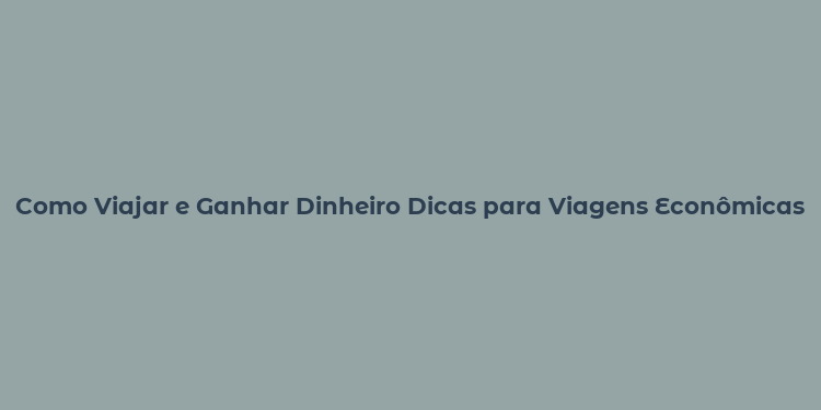 Como Viajar e Ganhar Dinheiro Dicas para Viagens Econômicas