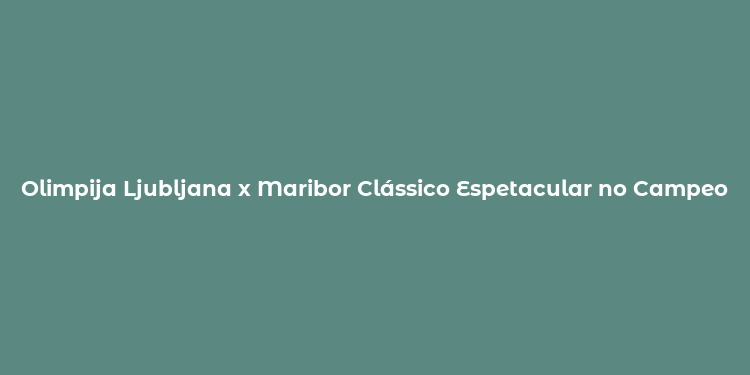 Olimpija Ljubljana x Maribor Clássico Espetacular no Campeonato Esloveno