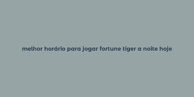 melhor horário para jogar fortune tiger a noite hoje