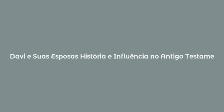 Davi e Suas Esposas História e Influência no Antigo Testamento