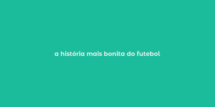 a história mais bonita do futebol