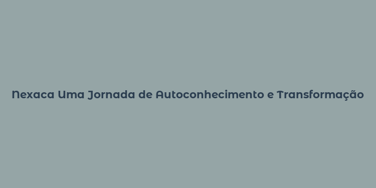 Nexaca Uma Jornada de Autoconhecimento e Transformação