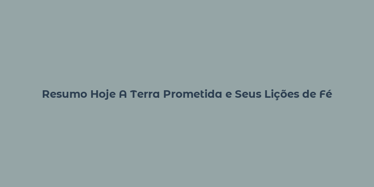 Resumo Hoje A Terra Prometida e Seus Lições de Fé