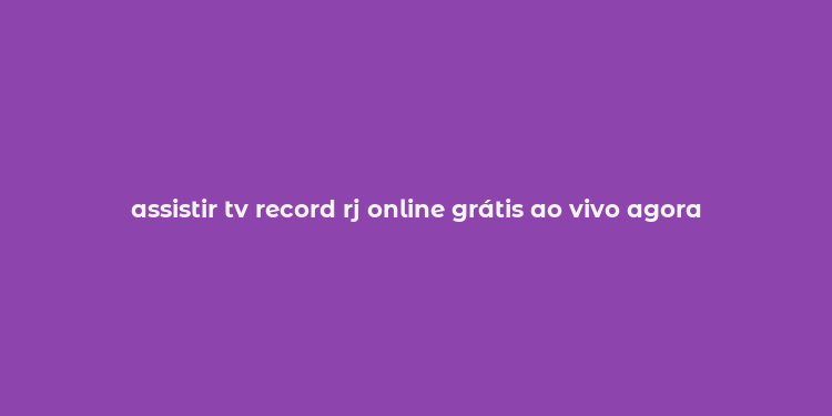 assistir tv record rj online grátis ao vivo agora