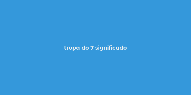 tropa do 7 significado