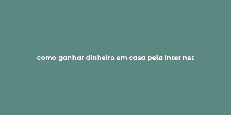 como ganhar dinheiro em casa pela inter net