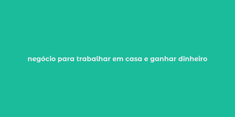 negócio para trabalhar em casa e ganhar dinheiro