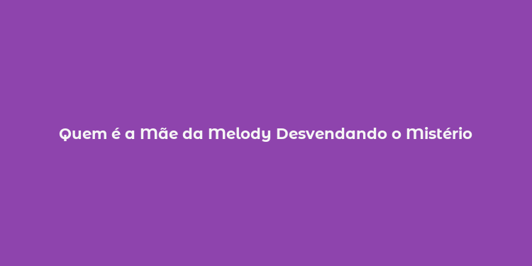 Quem é a Mãe da Melody Desvendando o Mistério