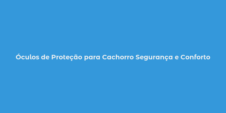 Óculos de Proteção para Cachorro Segurança e Conforto