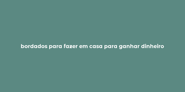 bordados para fazer em casa para ganhar dinheiro